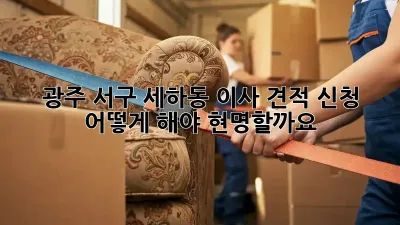 광주 서구 세하동 이사 견적 신청, 어떻게 해야 현명할까요?